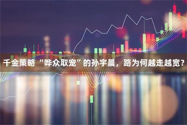 千金策略 “哗众取宠”的孙宇晨,路为何越走越宽?
