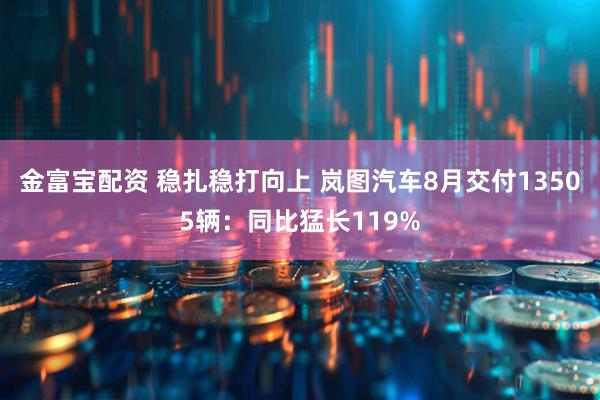 金富宝配资 稳扎稳打向上 岚图汽车8月交付13505辆:同比猛长119%