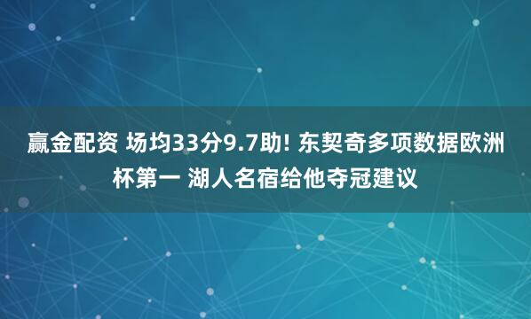 赢金配资 场均33分9.7助! 东契奇多项数据欧洲杯第一 湖人名宿给他夺冠建议
