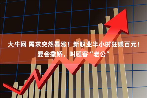 大牛网 需求突然暴涨!新职业半小时狂赚百元!要会撒娇,叫顾客“老公”