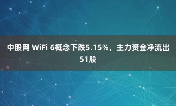 中股网 WiFi 6概念下跌5.15%,主力资金净流出51股