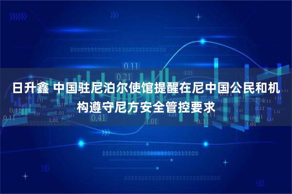 日升鑫 中国驻尼泊尔使馆提醒在尼中国公民和机构遵守尼方安全管控要求