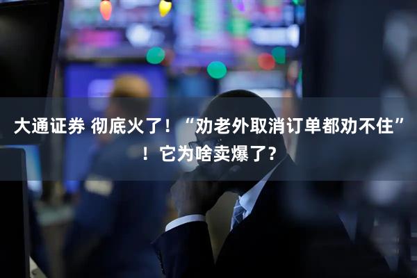 大通证券 彻底火了!“劝老外取消订单都劝不住”!它为啥卖爆了?