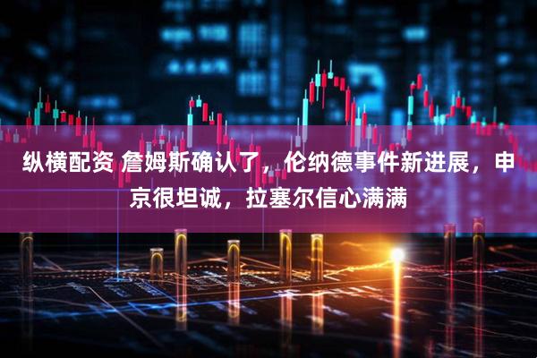 纵横配资 詹姆斯确认了，伦纳德事件新进展，申京很坦诚，拉塞尔信心满满