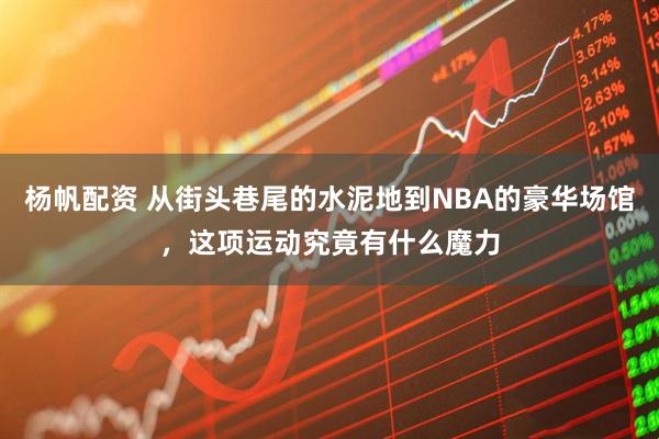 杨帆配资 从街头巷尾的水泥地到NBA的豪华场馆,这项运动究竟有什么魔力