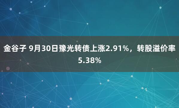 金谷子 9月30日豫光转债上涨2.91%,转股溢价率5.38%