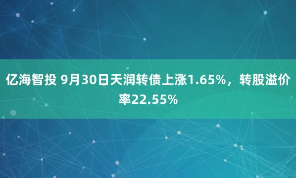 亿海智投 9月30日天润转债上涨1.65%,转股溢价率22.55%