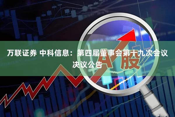 万联证券 中科信息：第四届董事会第十九次会议决议公告