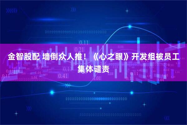 金智股配 墙倒众人推!《心之眼》开发组被员工集体谴责