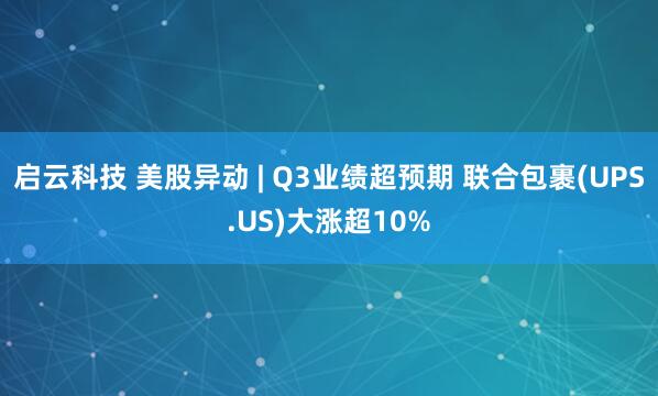 启云科技 美股异动 | Q3业绩超预期 联合包裹(UPS.US)大涨超10%
