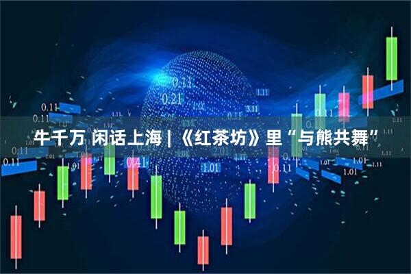 牛千万 闲话上海 | 《红茶坊》里“与熊共舞”