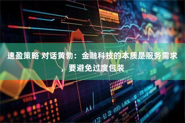 速盈策略 对话黄勃:金融科技的本质是服务需求,要避免过度包装
