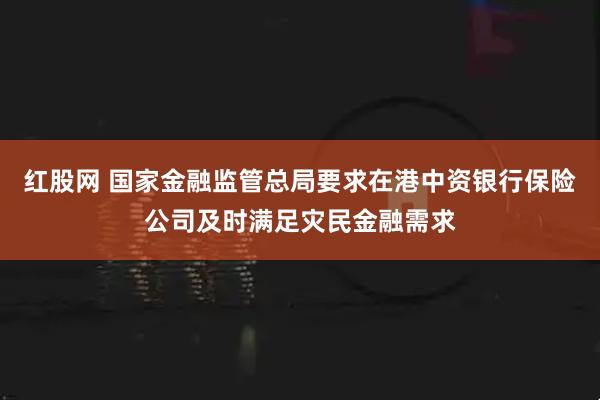 红股网 国家金融监管总局要求在港中资银行保险公司及时满足灾民金融需求