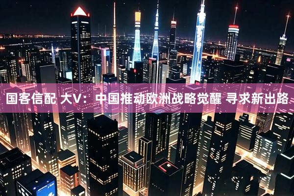 国客信配 大V：中国推动欧洲战略觉醒 寻求新出路