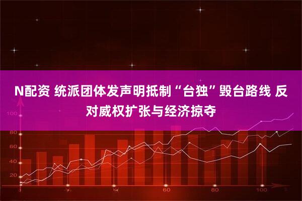 N配资 统派团体发声明抵制“台独”毁台路线 反对威权扩张与经济掠夺
