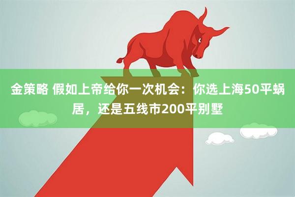 金策略 假如上帝给你一次机会：你选上海50平蜗居，还是五线市200平别墅