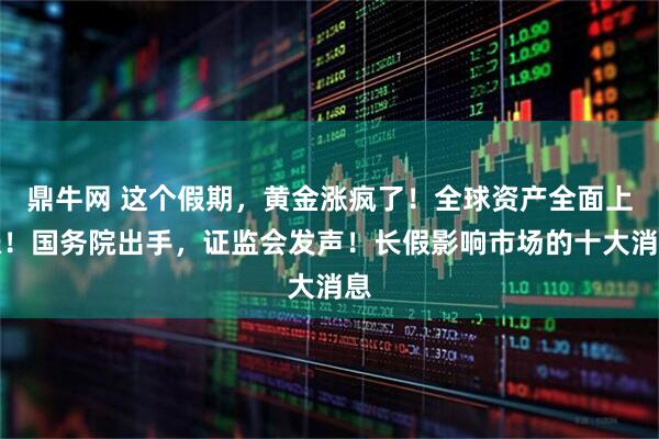 鼎牛网 这个假期，黄金涨疯了！全球资产全面上涨！国务院出手，证监会发声！长假影响市场的十大消息