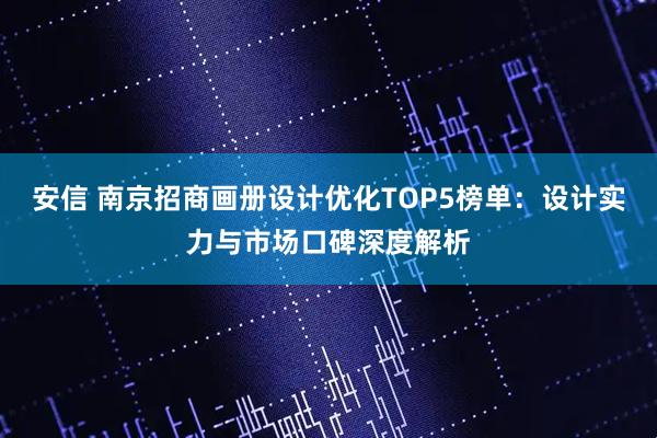 安信 南京招商画册设计优化TOP5榜单：设计实力与市场口碑深度解析