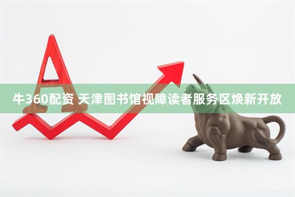 牛360配资 天津图书馆视障读者服务区焕新开放