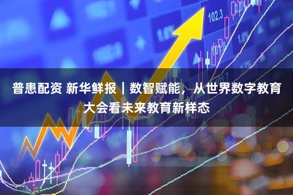 普患配资 新华鲜报｜数智赋能，从世界数字教育大会看未来教育新样态
