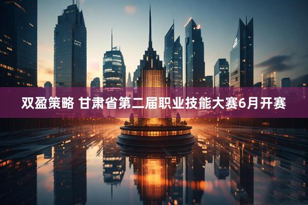 双盈策略 甘肃省第二届职业技能大赛6月开赛