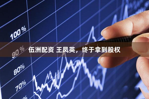 伍洲配资 王凤英，终于拿到股权