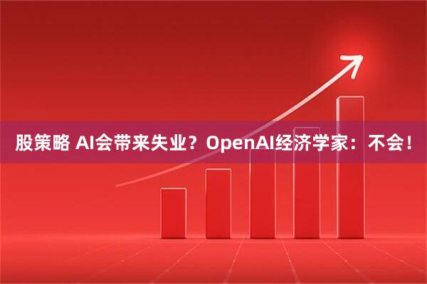 股策略 AI会带来失业？OpenAI经济学家：不会！