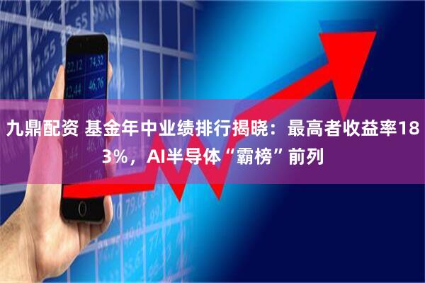 九鼎配资 基金年中业绩排行揭晓：最高者收益率183%，AI半导体“霸榜”前列