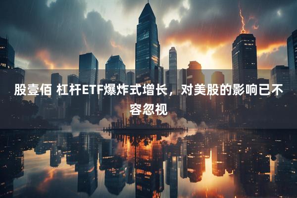 股壹佰 杠杆ETF爆炸式增长，对美股的影响已不容忽视